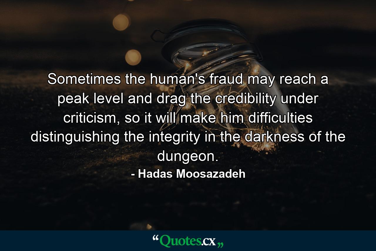 Sometimes the human's fraud may reach a peak level and drag the credibility under criticism, so it will make him difficulties distinguishing the integrity in the darkness of the dungeon. - Quote by Hadas Moosazadeh