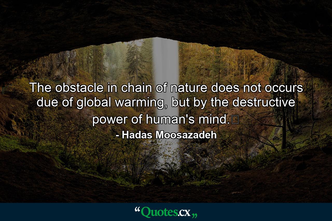 The obstacle in chain of nature does not occurs due of global warming, but by the destructive power of human's mind.﻿ - Quote by Hadas Moosazadeh