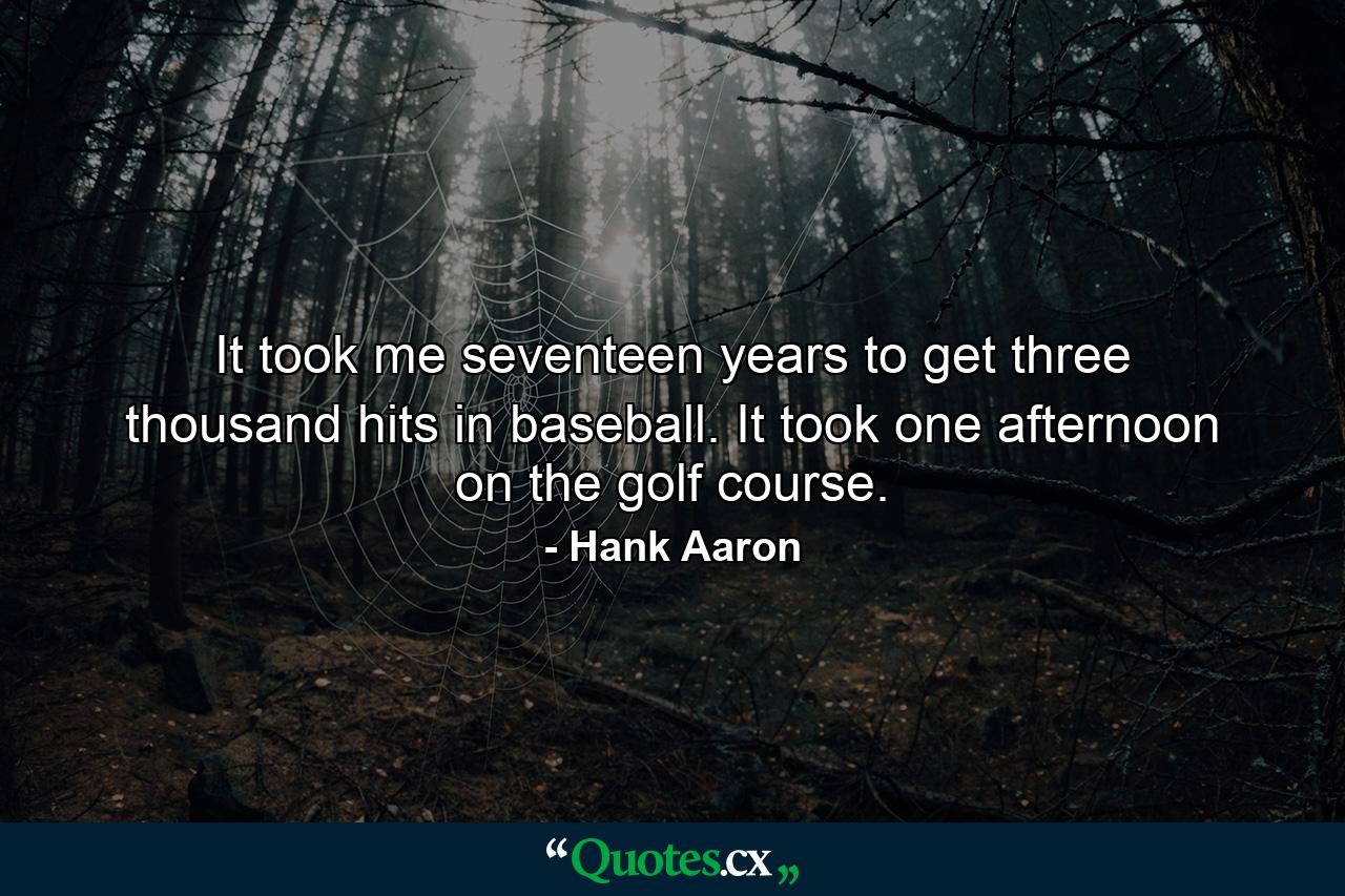 It took me seventeen years to get three thousand hits in baseball. It took one afternoon on the golf course. - Quote by Hank Aaron