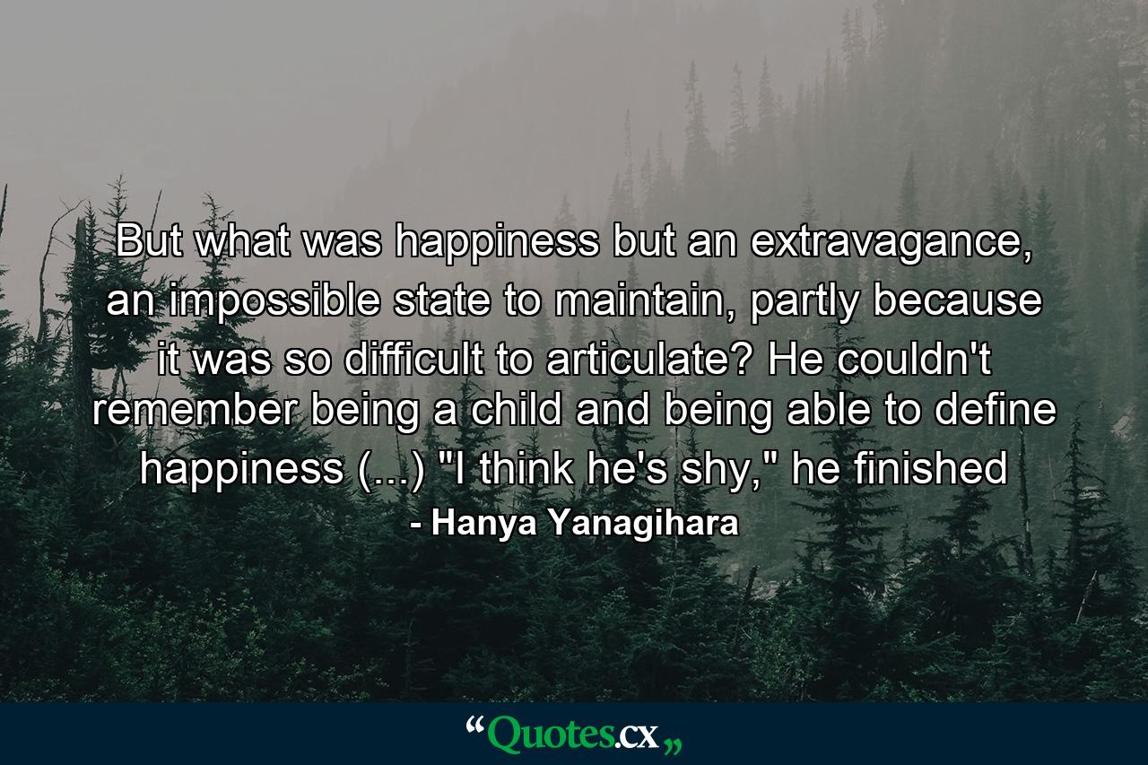 But what was happiness but an extravagance, an impossible state to maintain, partly because it was so difficult to articulate? He couldn't remember being a child and being able to define happiness (...) 