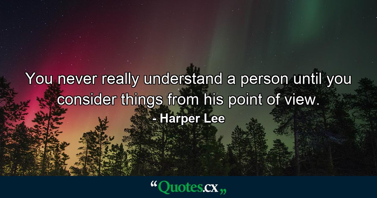 You never really understand a person until you consider things from his point of view. - Quote by Harper Lee