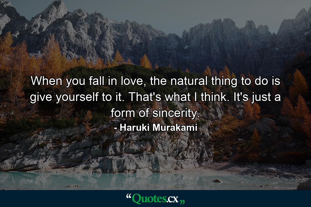 When you fall in love, the natural thing to do is give yourself to it. That's what I think. It's just a form of sincerity. - Quote by Haruki Murakami