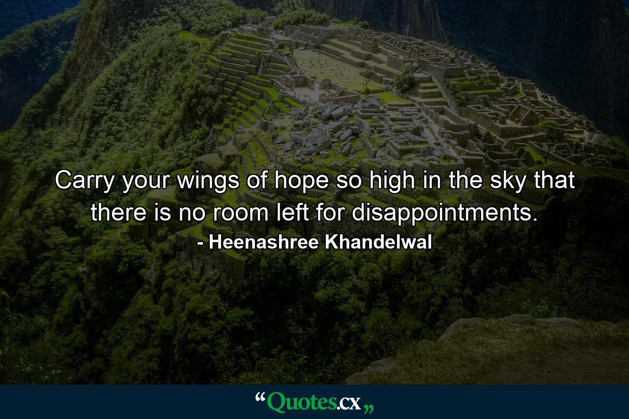 Carry your wings of hope so high in the sky that there is no room left for disappointments. - Quote by Heenashree Khandelwal