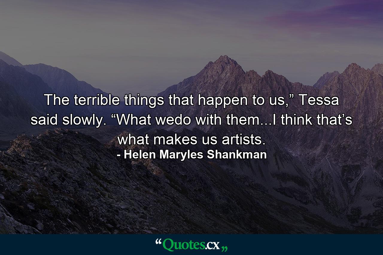 The terrible things that happen to us,” Tessa said slowly. “What wedo with them...I think that’s what makes us artists. - Quote by Helen Maryles Shankman