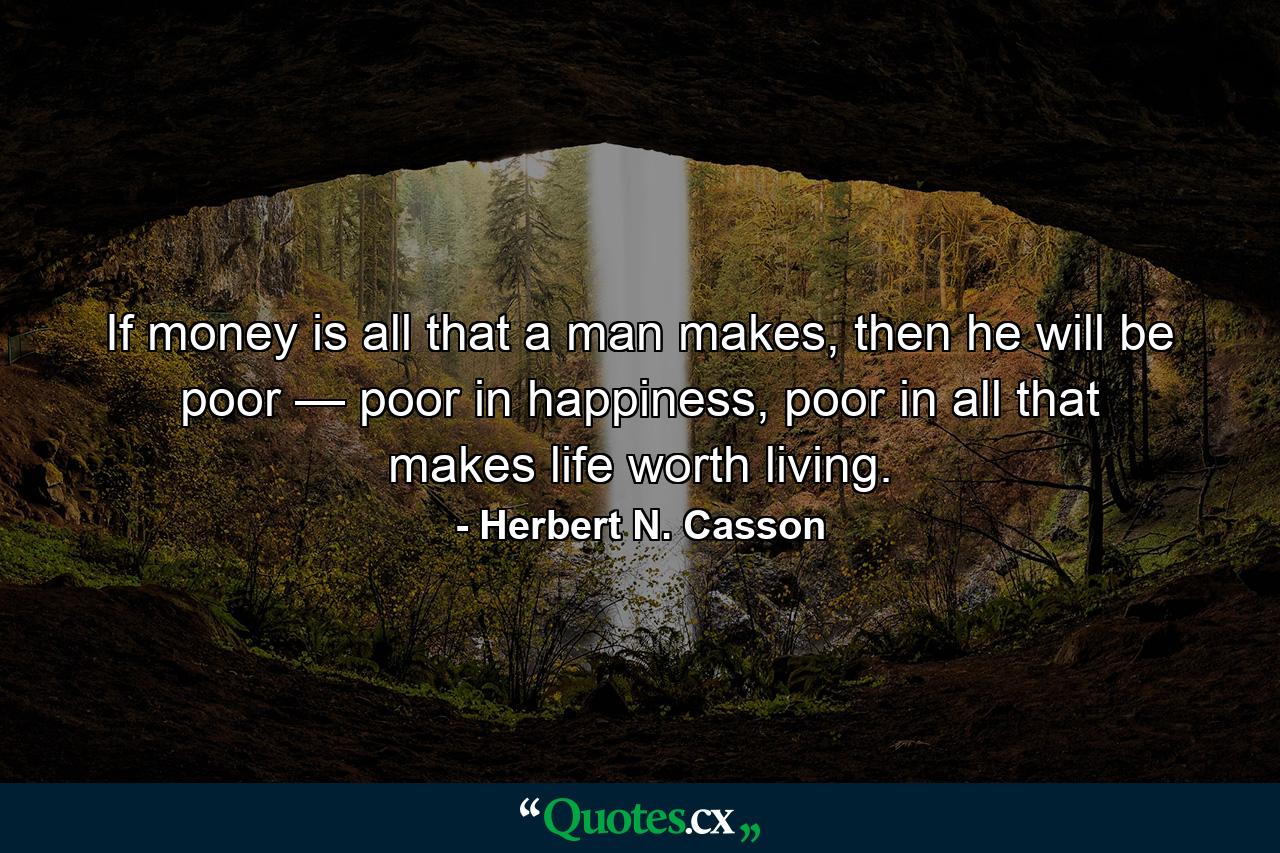 If money is all that a man makes, then he will be poor — poor in happiness, poor in all that makes life worth living. - Quote by Herbert N. Casson