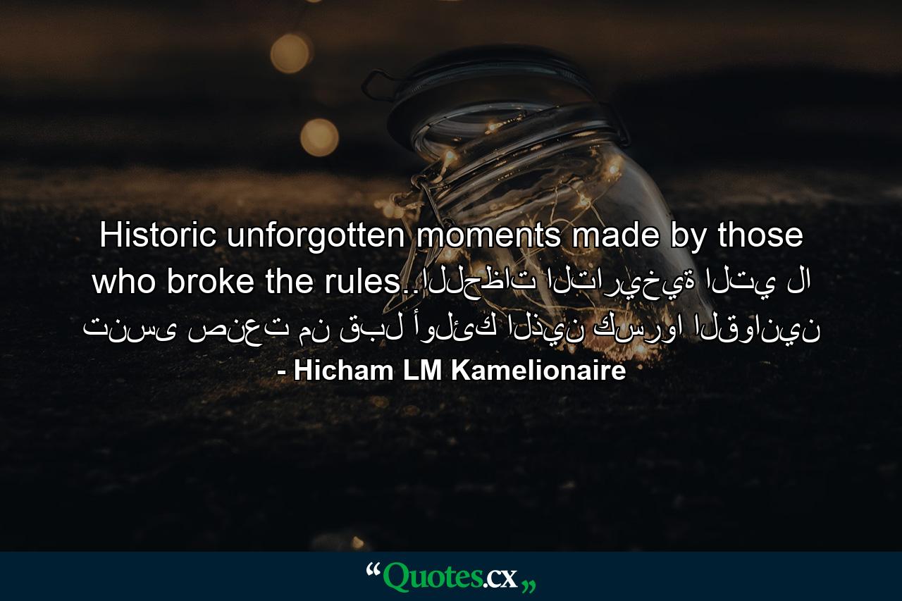 Historic unforgotten moments made by those who broke the rules..اللحظات التاريخية التي لا تنسى صنعت من قبل أولئك الذين كسروا القوانين - Quote by Hicham LM Kamelionaire