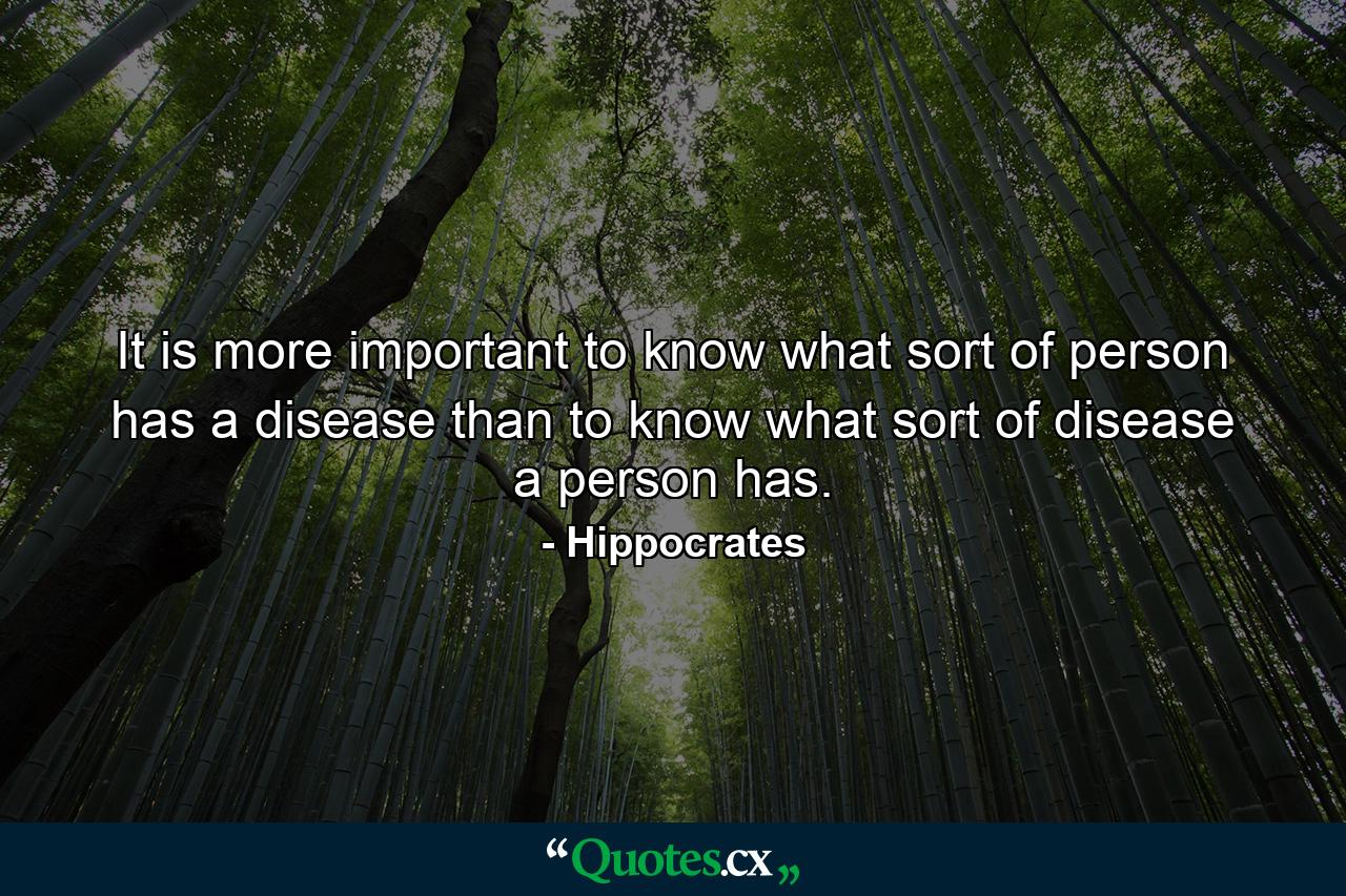 It is more important to know what sort of person has a disease than to know what sort of disease a person has. - Quote by Hippocrates