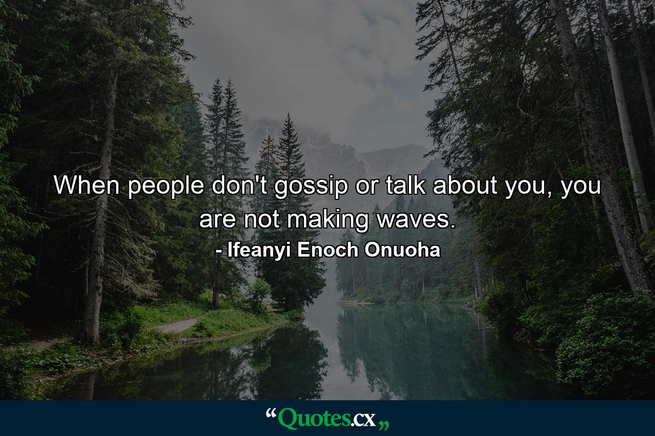 When people don't gossip or talk about you, you are not making waves. - Quote by Ifeanyi Enoch Onuoha