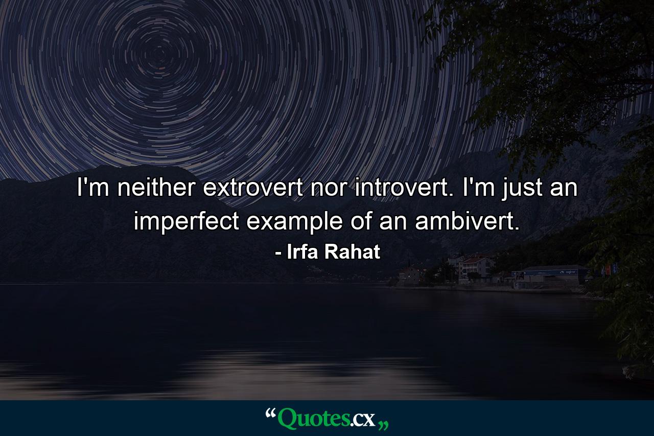 I'm neither extrovert nor introvert. I'm just an imperfect example of an ambivert. - Quote by Irfa Rahat