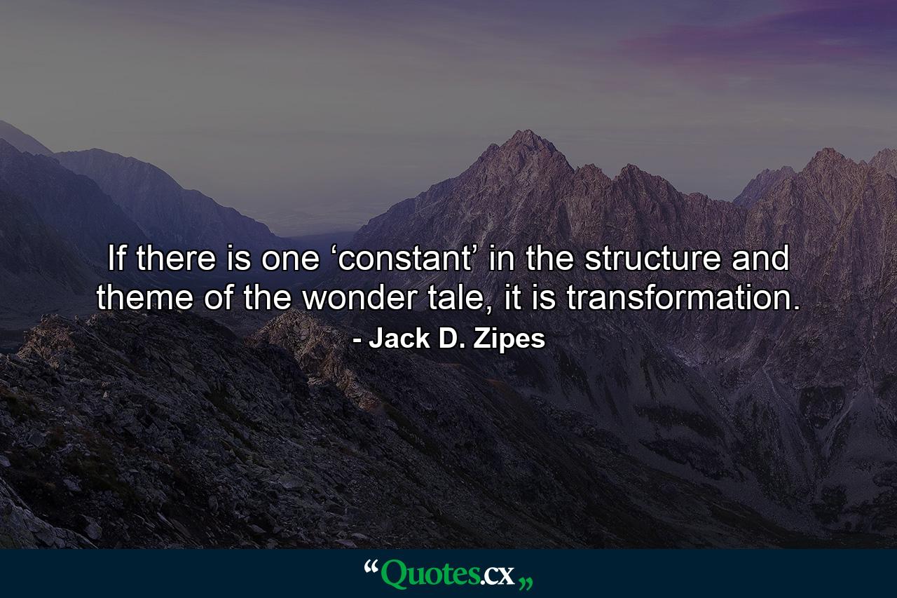 If there is one ‘constant’ in the structure and theme of the wonder tale, it is transformation. - Quote by Jack D. Zipes