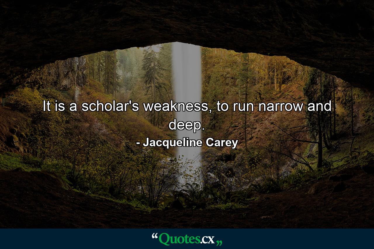 It is a scholar's weakness, to run narrow and deep. - Quote by Jacqueline Carey