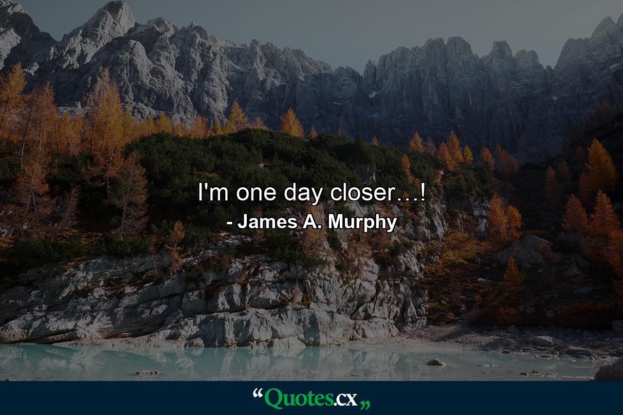 I'm one day closer…! - Quote by James A. Murphy