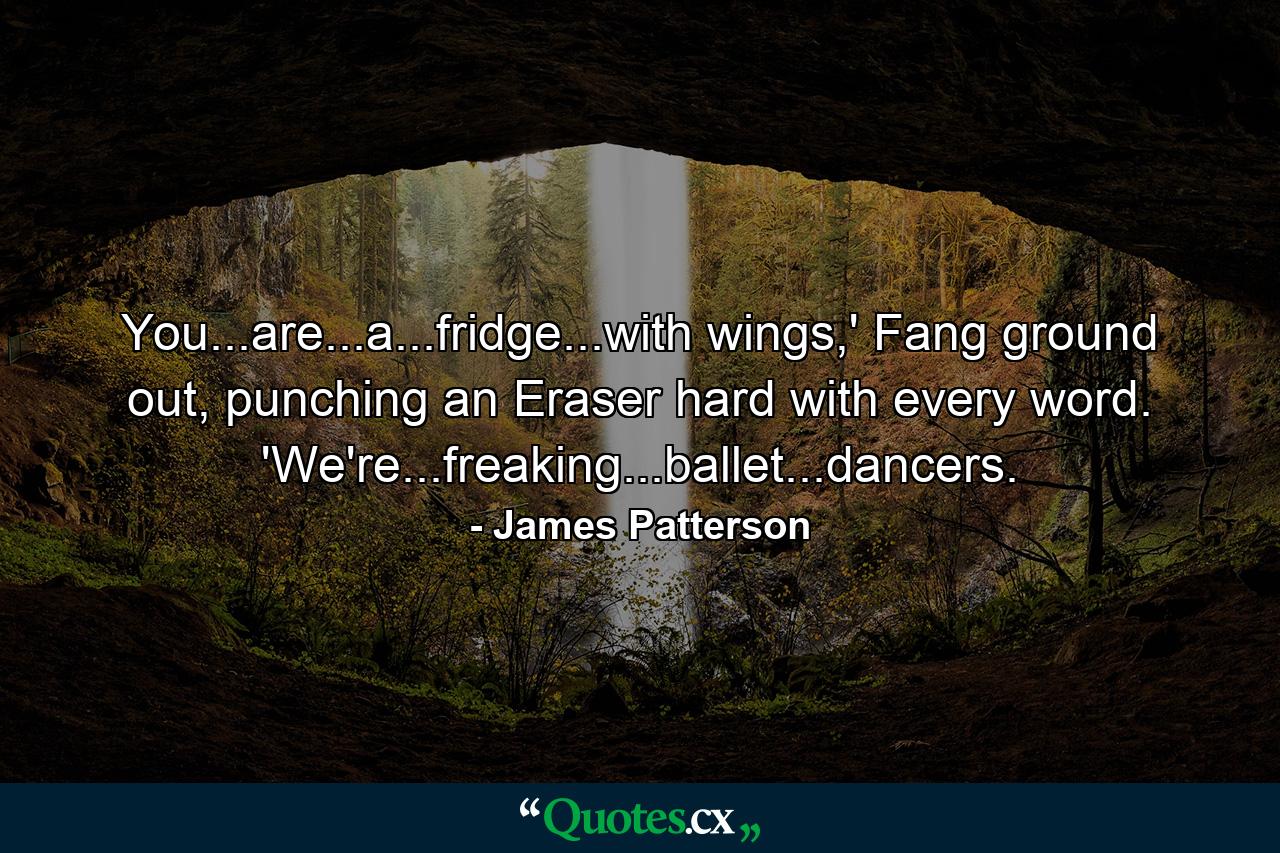 You...are...a...fridge...with wings,' Fang ground out, punching an Eraser hard with every word. 'We're...freaking...ballet...dancers. - Quote by James Patterson