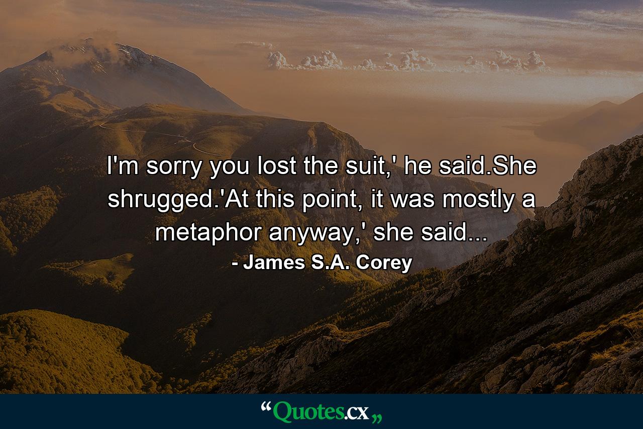 I'm sorry you lost the suit,' he said.She shrugged.'At this point, it was mostly a metaphor anyway,' she said... - Quote by James S.A. Corey