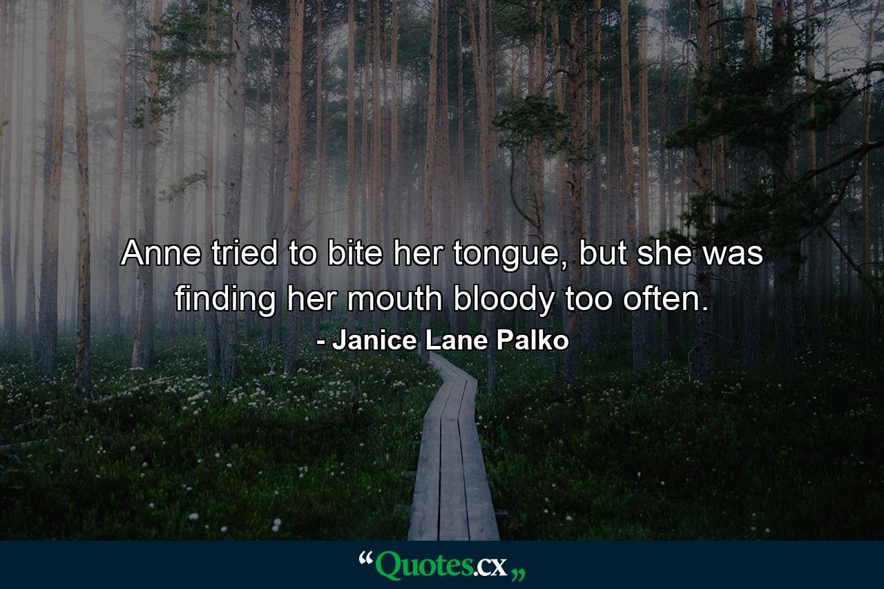 Anne tried to bite her tongue, but she was finding her mouth bloody too often. - Quote by Janice Lane Palko