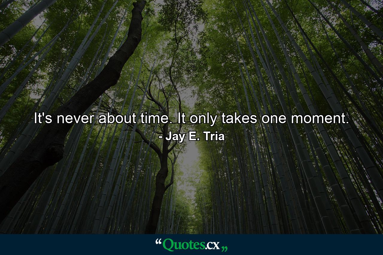 It's never about time. It only takes one moment. - Quote by Jay E. Tria