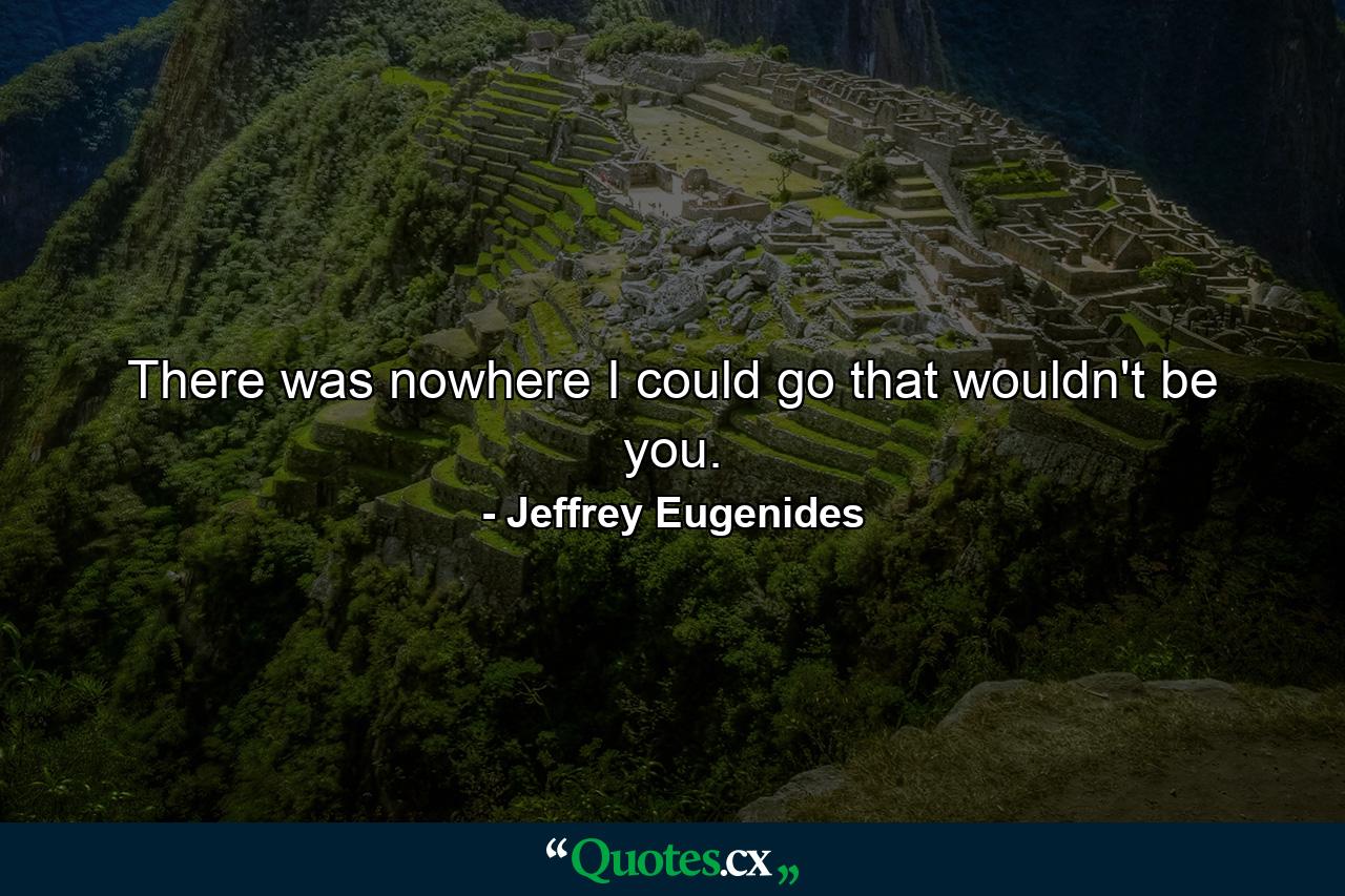 There was nowhere I could go that wouldn't be you. - Quote by Jeffrey Eugenides