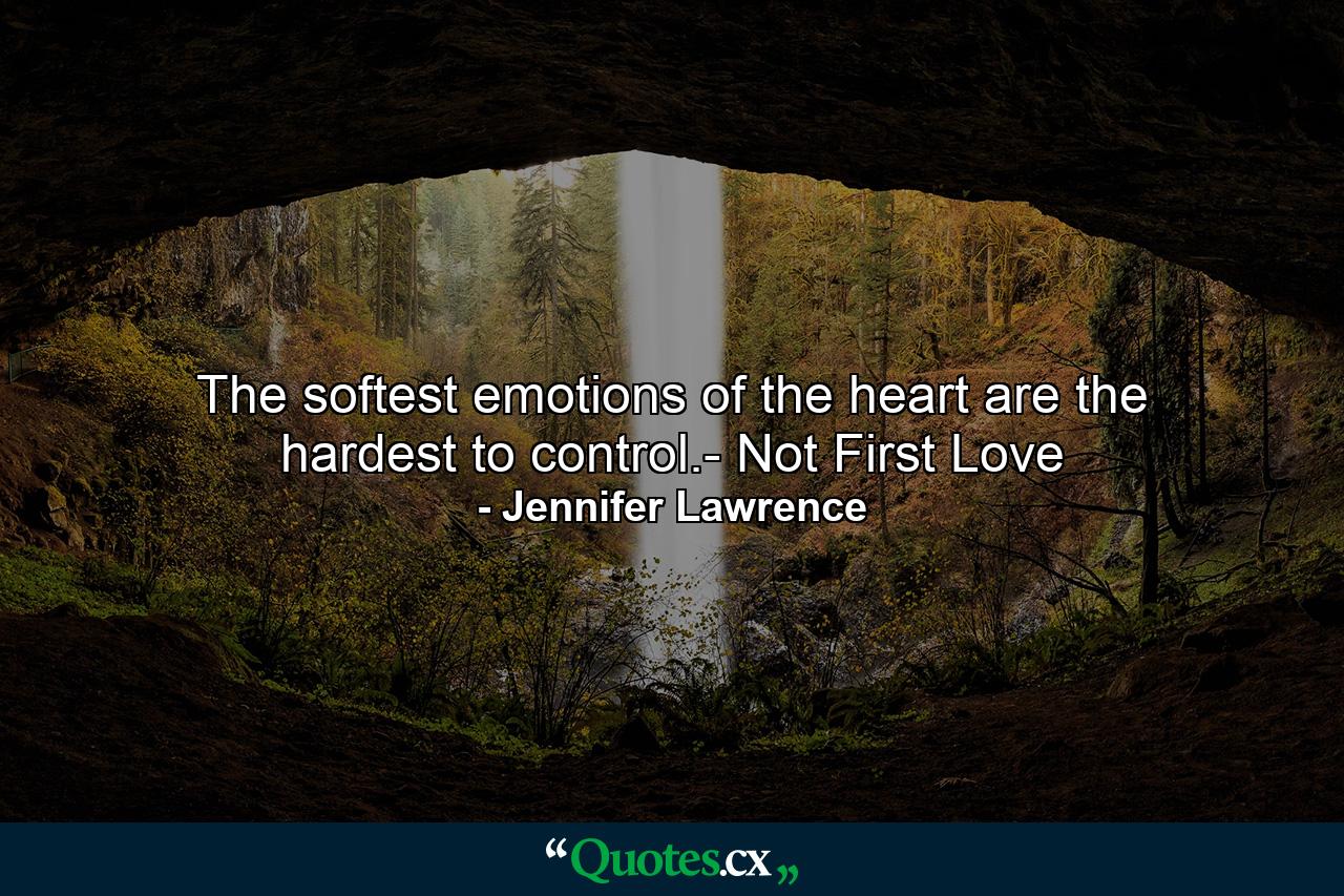 The softest emotions of the heart are the hardest to control.- Not First Love - Quote by Jennifer Lawrence