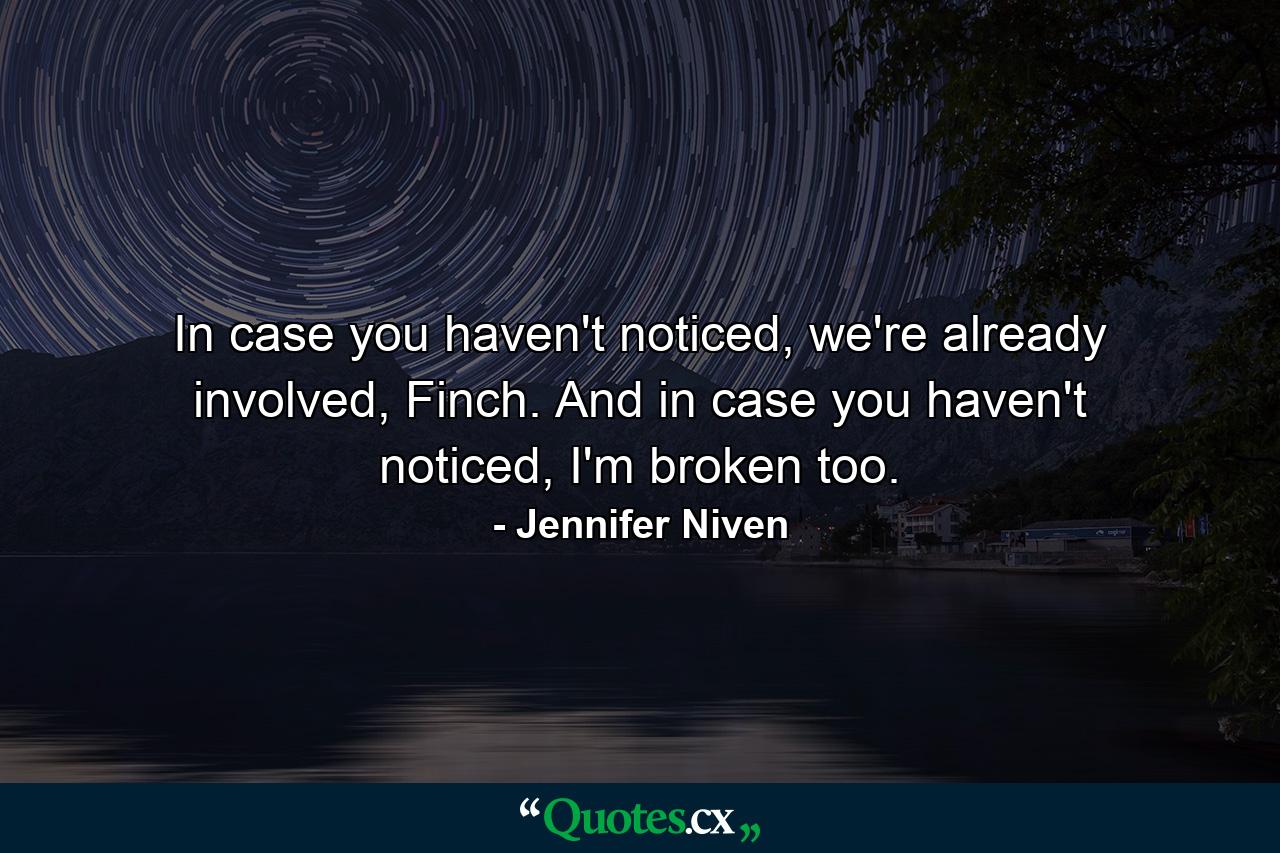 In case you haven't noticed, we're already involved, Finch. And in case you haven't noticed, I'm broken too. - Quote by Jennifer Niven