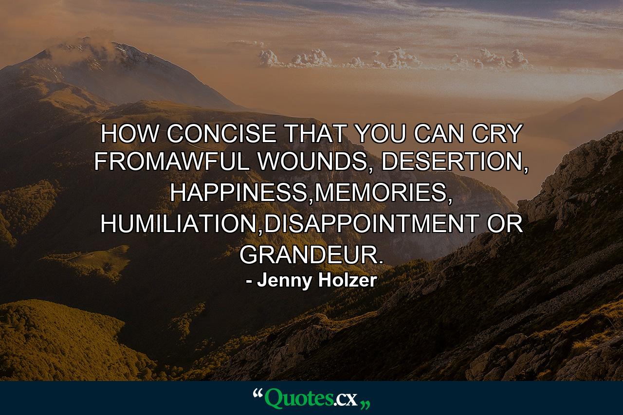 HOW CONCISE THAT YOU CAN CRY FROMAWFUL WOUNDS, DESERTION, HAPPINESS,MEMORIES, HUMILIATION,DISAPPOINTMENT OR GRANDEUR. - Quote by Jenny Holzer