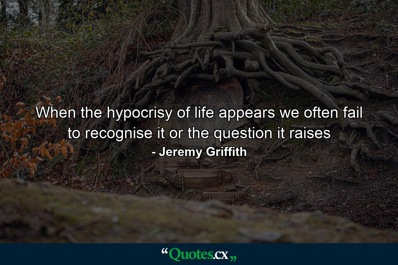 When the hypocrisy of life appears we often fail to recognise it or the question it raises - Quote by Jeremy Griffith