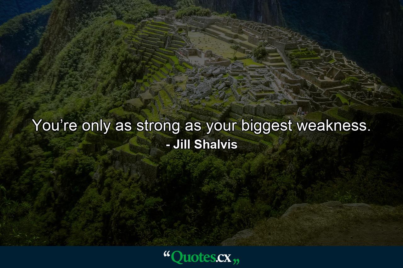 You’re only as strong as your biggest weakness. - Quote by Jill Shalvis