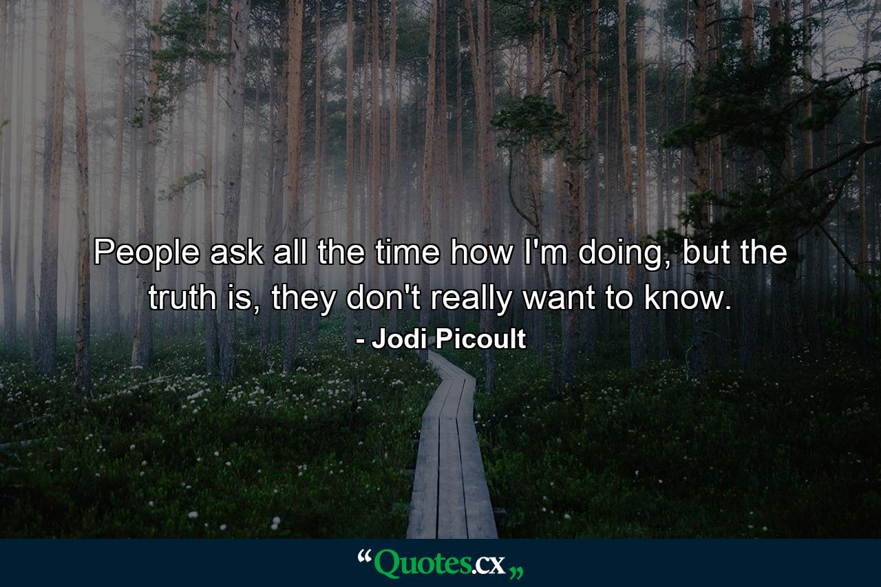 People ask all the time how I'm doing, but the truth is, they don't really want to know. - Quote by Jodi Picoult