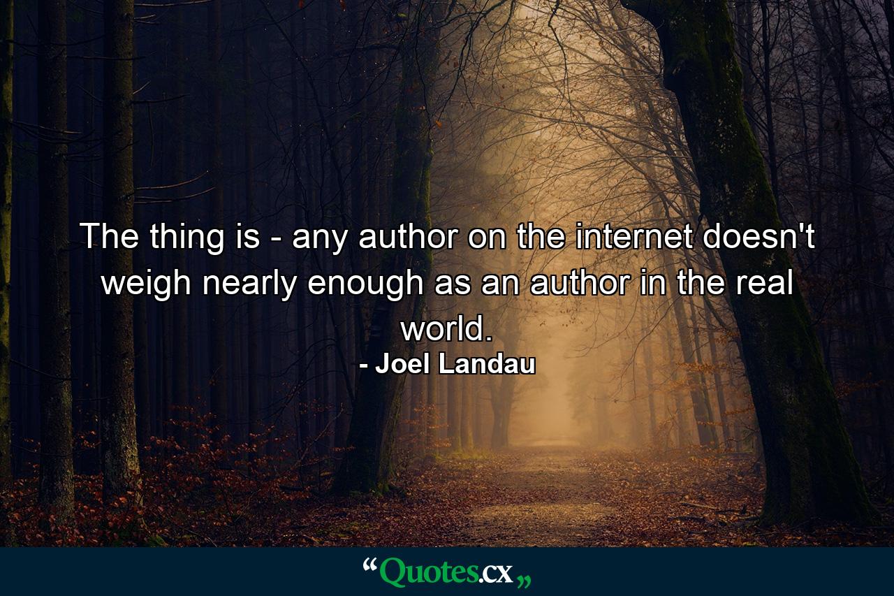 The thing is - any author on the internet doesn't weigh nearly enough as an author in the real world. - Quote by Joel Landau