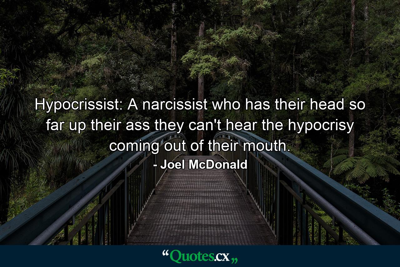 Hypocrissist: A narcissist who has their head so far up their ass they can't hear the hypocrisy coming out of their mouth. - Quote by Joel McDonald