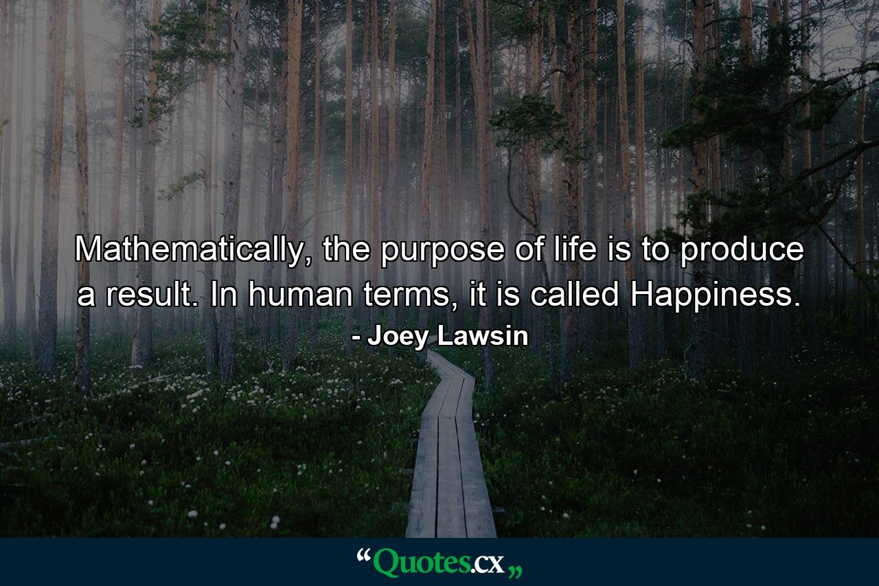 Mathematically, the purpose of life is to produce a result. In human terms, it is called Happiness. - Quote by Joey Lawsin