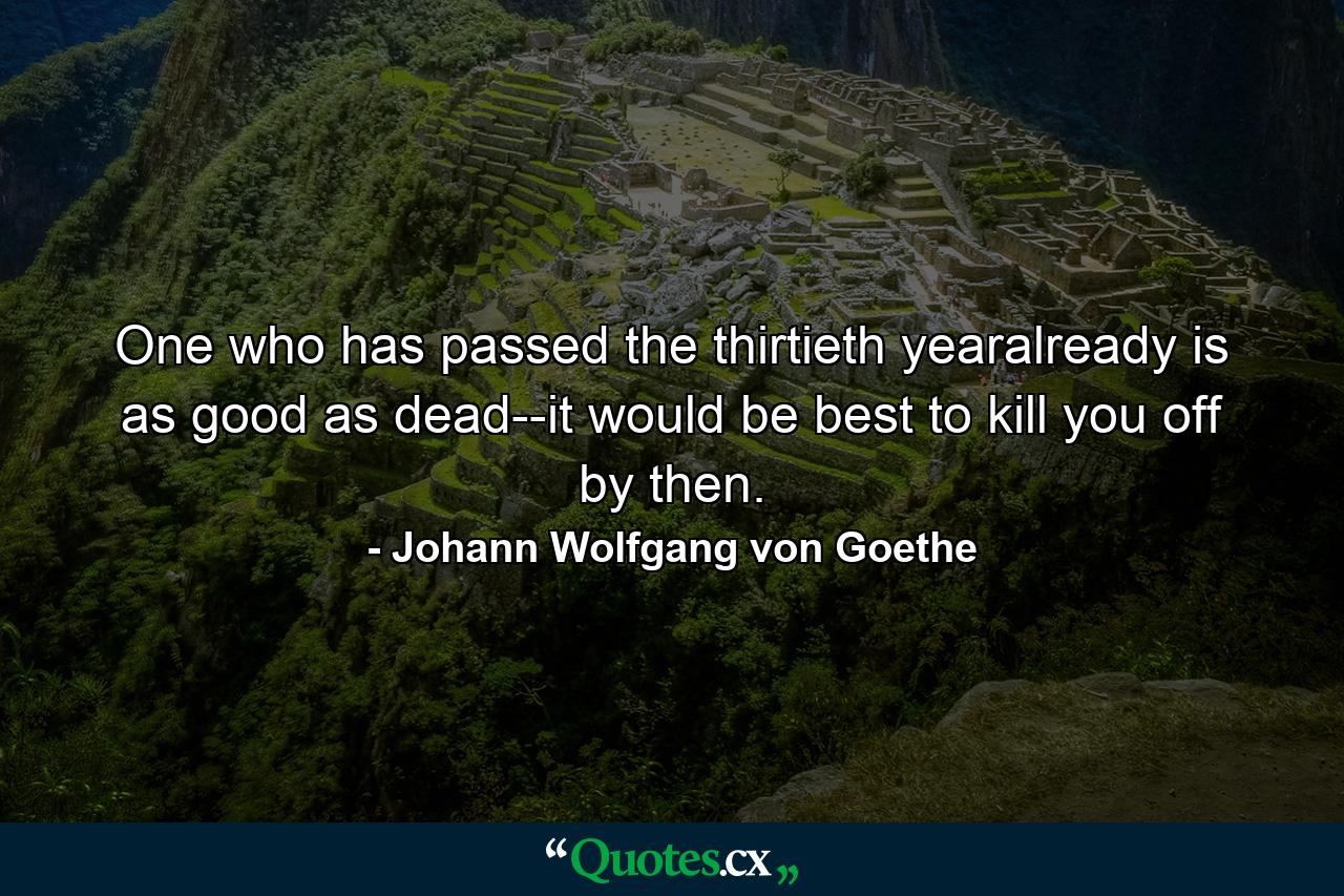 One who has passed the thirtieth yearalready is as good as dead--it would be best to kill you off by then. - Quote by Johann Wolfgang von Goethe