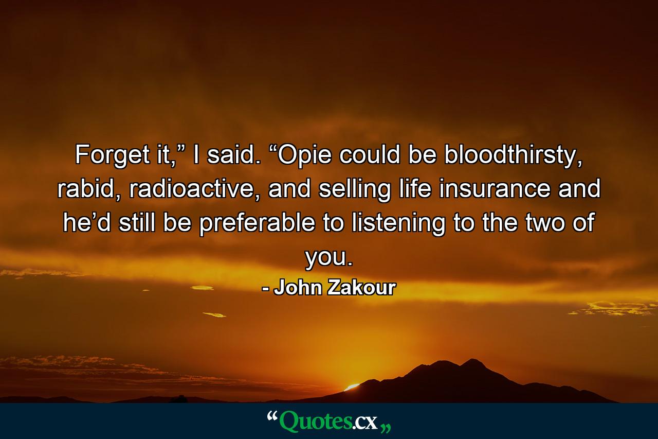 Forget it,” I said. “Opie could be bloodthirsty, rabid, radioactive, and selling life insurance and he’d still be preferable to listening to the two of you. - Quote by John Zakour