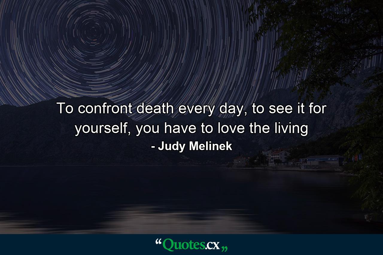 To confront death every day, to see it for yourself, you have to love the living - Quote by Judy Melinek