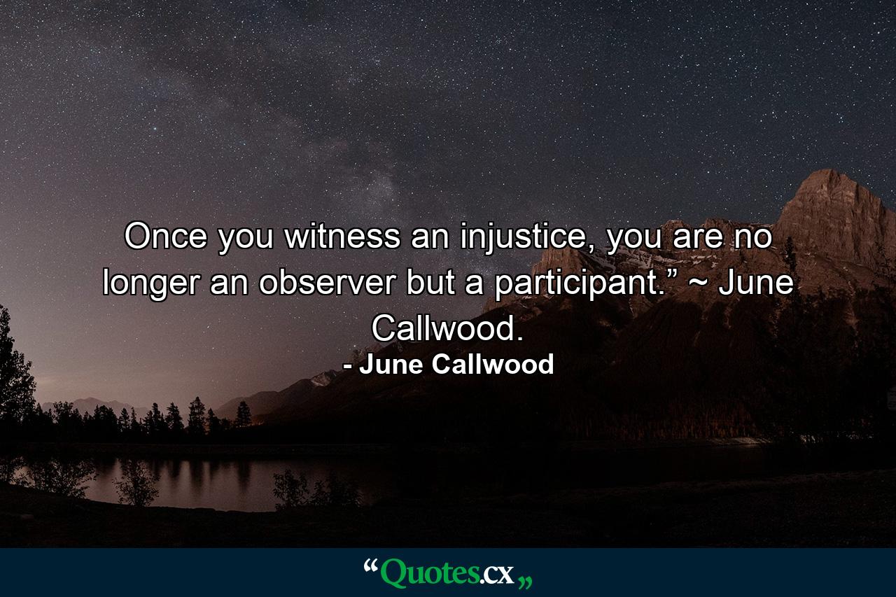 Once you witness an injustice, you are no longer an observer but a participant.” ~ June Callwood. - Quote by June Callwood