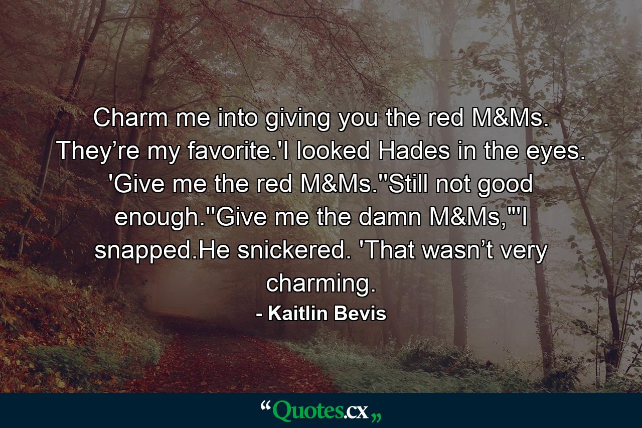 Charm me into giving you the red M&Ms. They’re my favorite.'I looked Hades in the eyes. 'Give me the red M&Ms.''Still not good enough.''Give me the damn M&Ms,