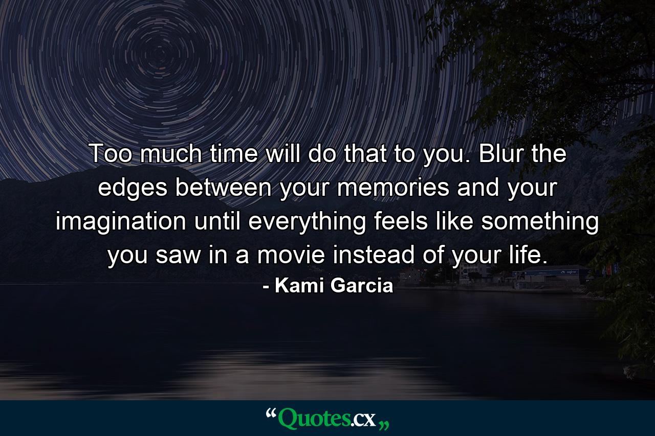 Too much time will do that to you. Blur the edges between your memories and your imagination until everything feels like something you saw in a movie instead of your life. - Quote by Kami Garcia