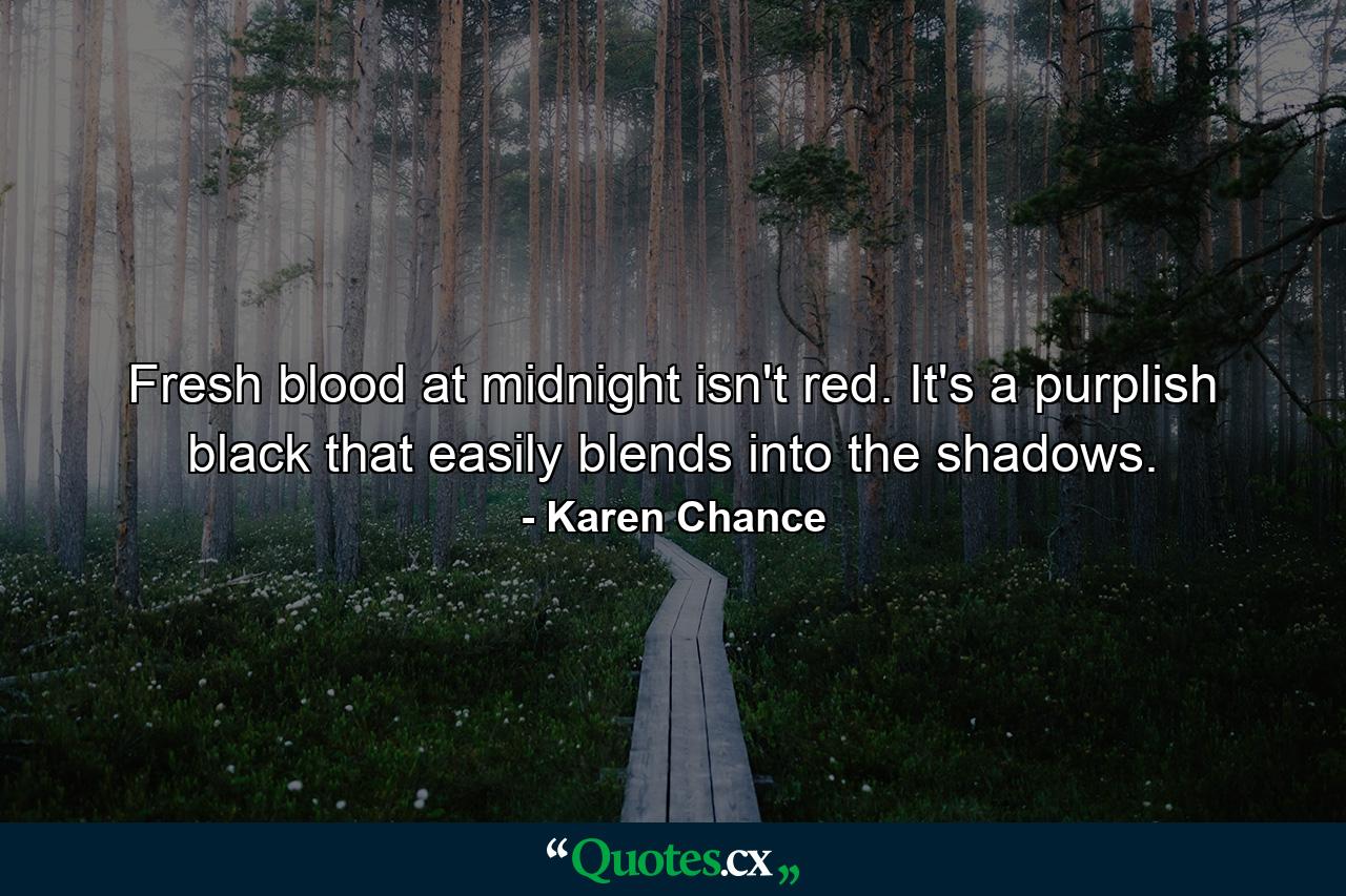 Fresh blood at midnight isn't red. It's a purplish black that easily blends into the shadows. - Quote by Karen Chance