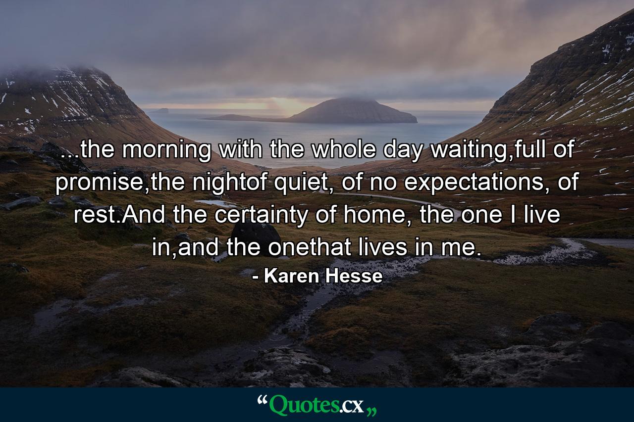 ...the morning with the whole day waiting,full of promise,the nightof quiet, of no expectations, of rest.And the certainty of home, the one I live in,and the onethat lives in me. - Quote by Karen Hesse