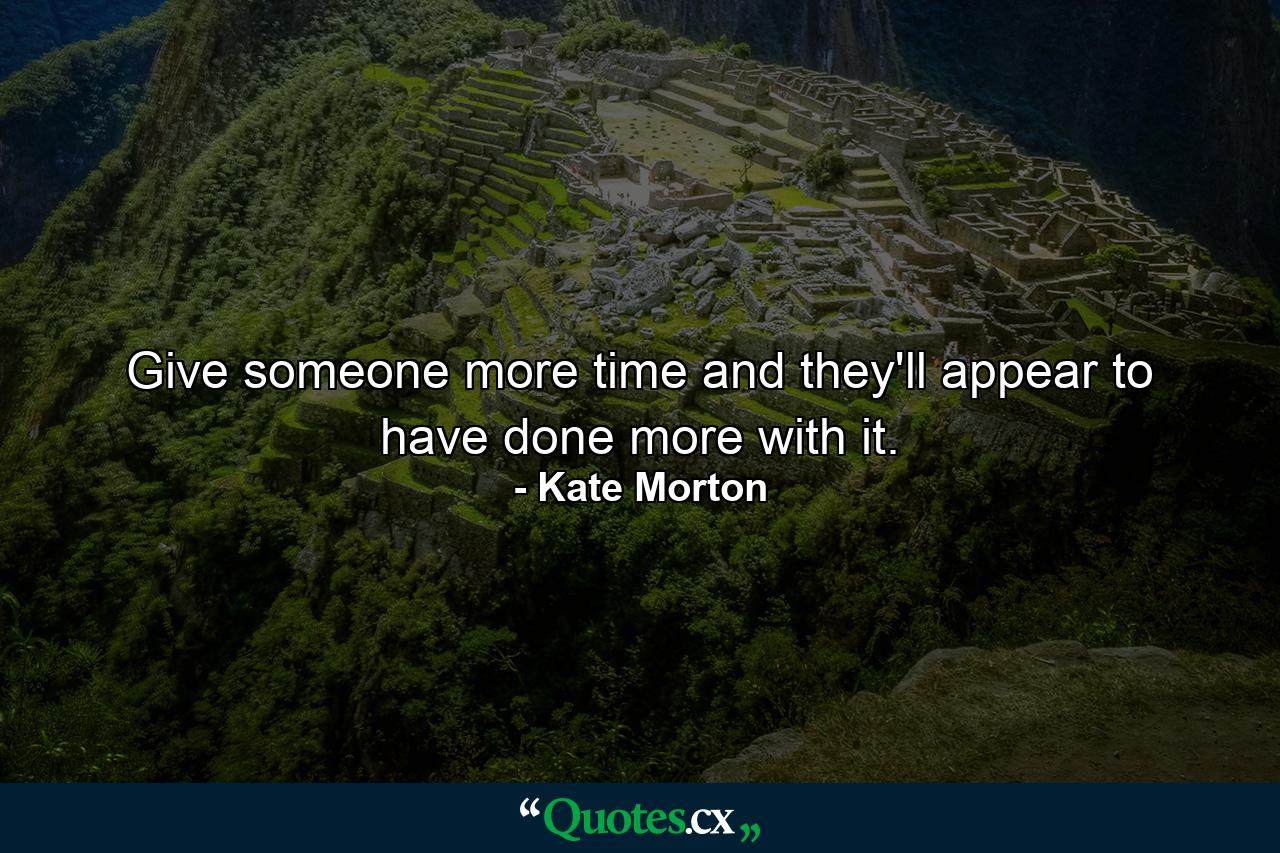 Give someone more time and they'll appear to have done more with it. - Quote by Kate Morton