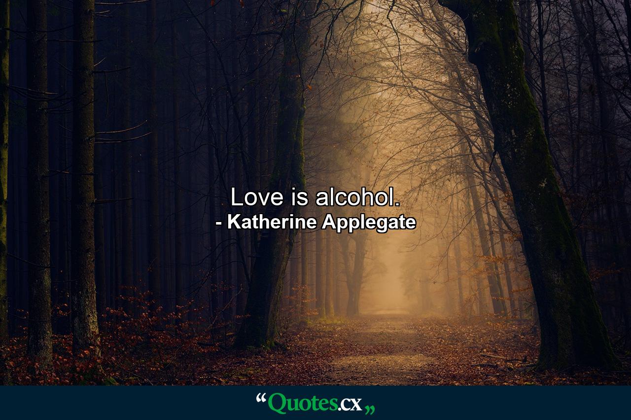 Love is alcohol. - Quote by Katherine Applegate