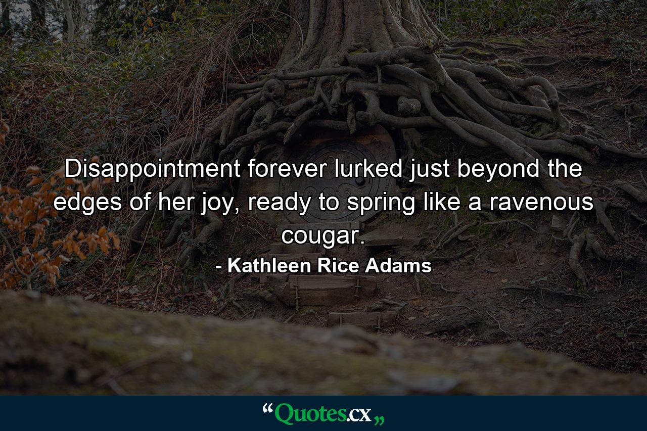 Disappointment forever lurked just beyond the edges of her joy, ready to spring like a ravenous cougar. - Quote by Kathleen Rice Adams