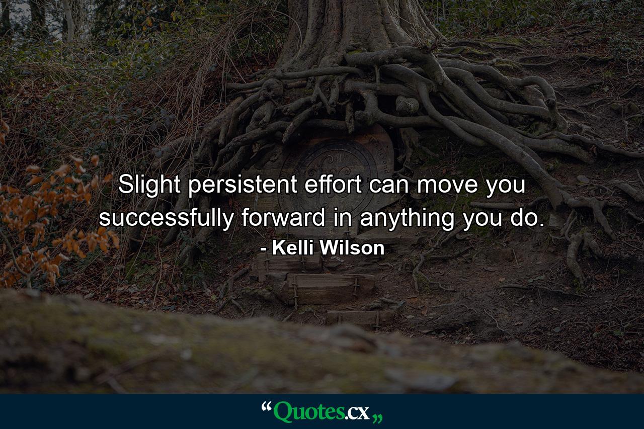 Slight persistent effort can move you successfully forward in anything you do. - Quote by Kelli Wilson