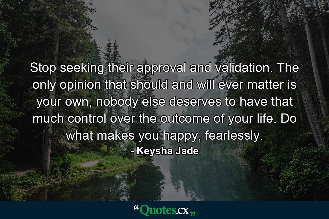 Stop seeking their approval and validation. The only opinion that should and will ever matter is your own, nobody else deserves to have that much control over the outcome of your life. Do what makes you happy, fearlessly. - Quote by Keysha Jade