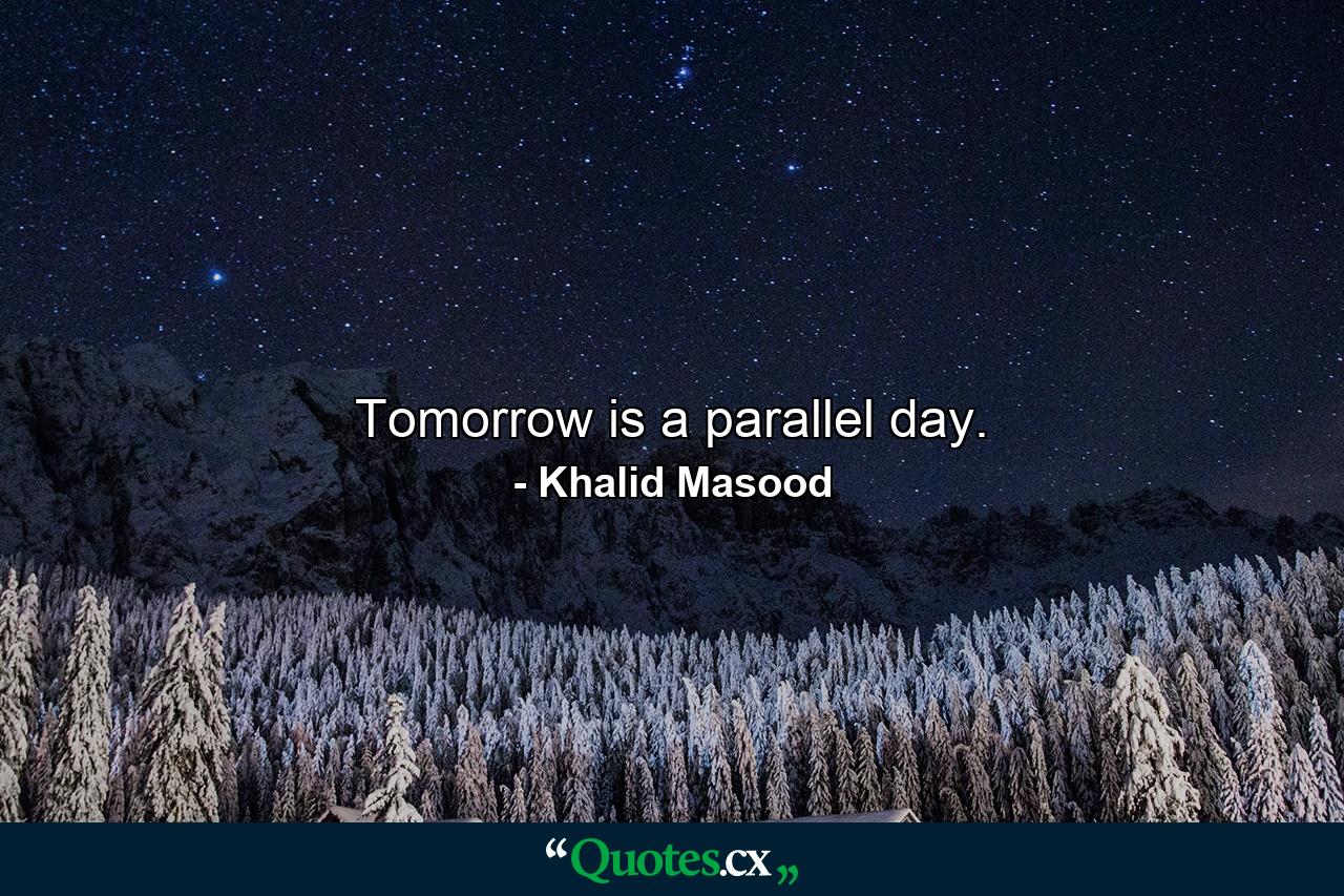 Tomorrow is a parallel day. - Quote by Khalid Masood