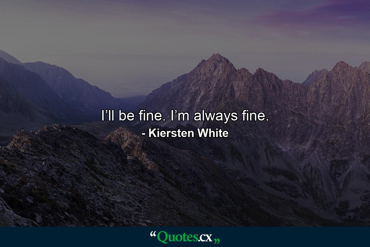 I’ll be fine. I’m always fine. - Quote by Kiersten White