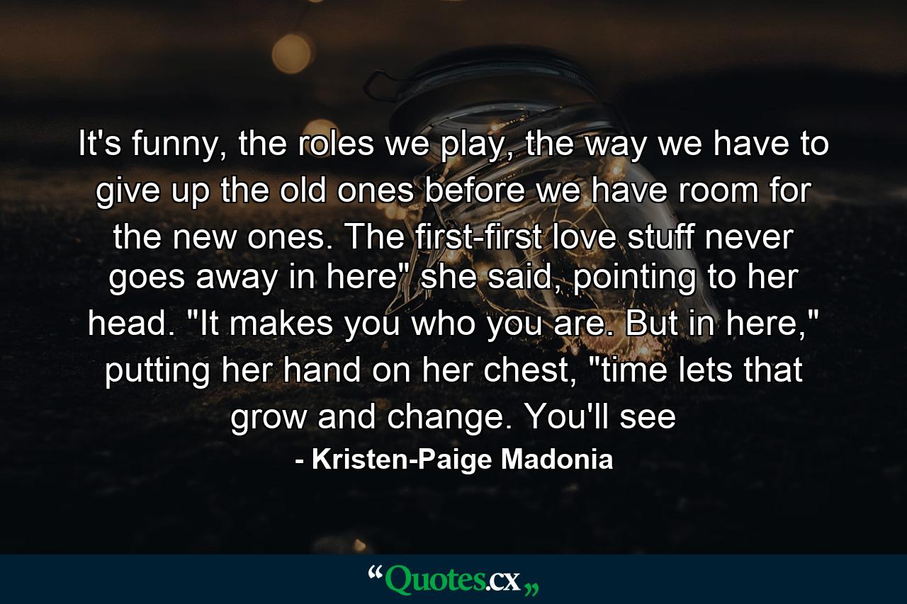 It's funny, the roles we play, the way we have to give up the old ones before we have room for the new ones. The first-first love stuff never goes away in here