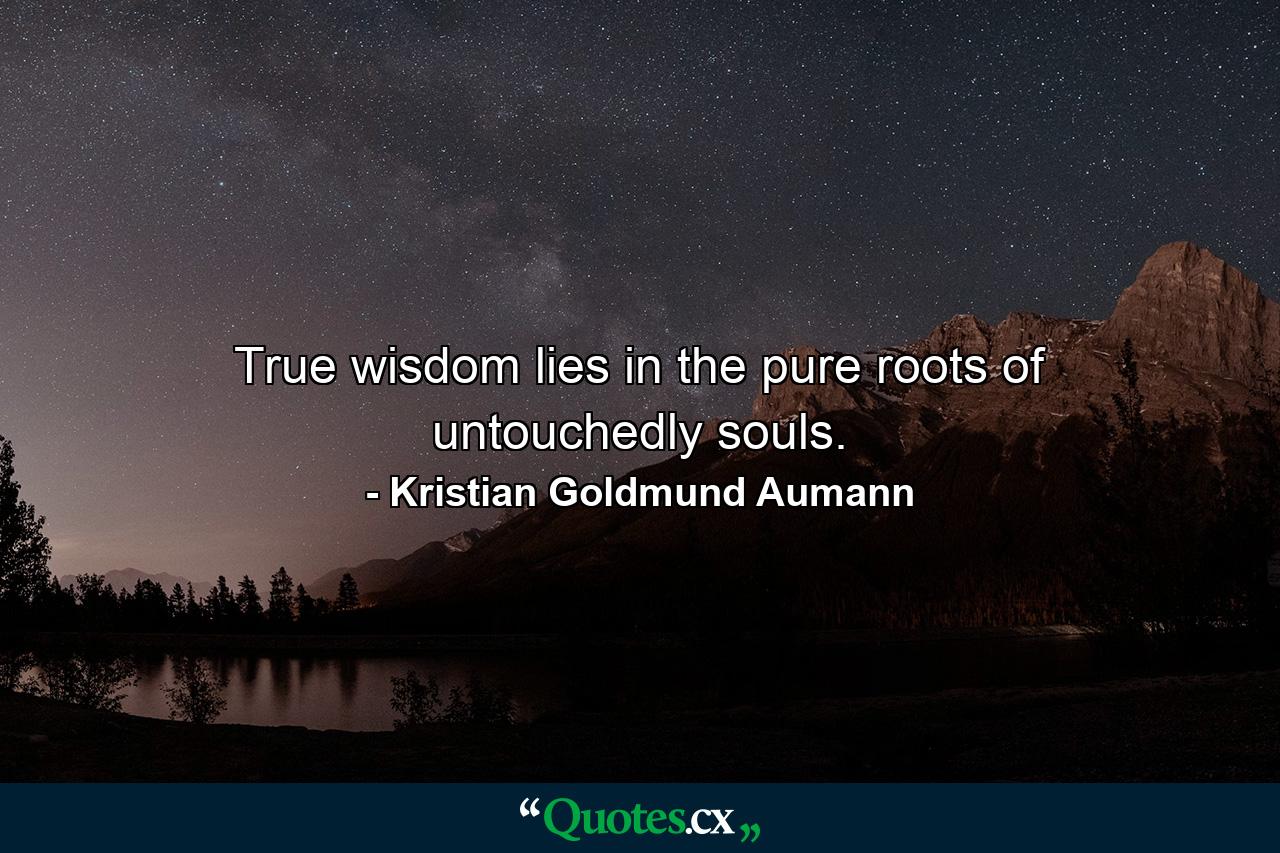 True wisdom lies in the pure roots of untouchedly souls. - Quote by Kristian Goldmund Aumann