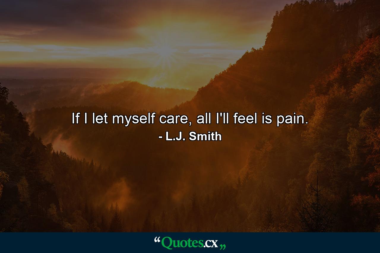 If I let myself care, all I'll feel is pain. - Quote by L.J. Smith