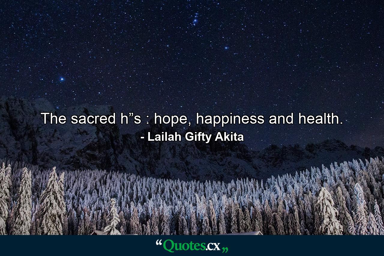 The sacred h”s : hope, happiness and health. - Quote by Lailah Gifty Akita