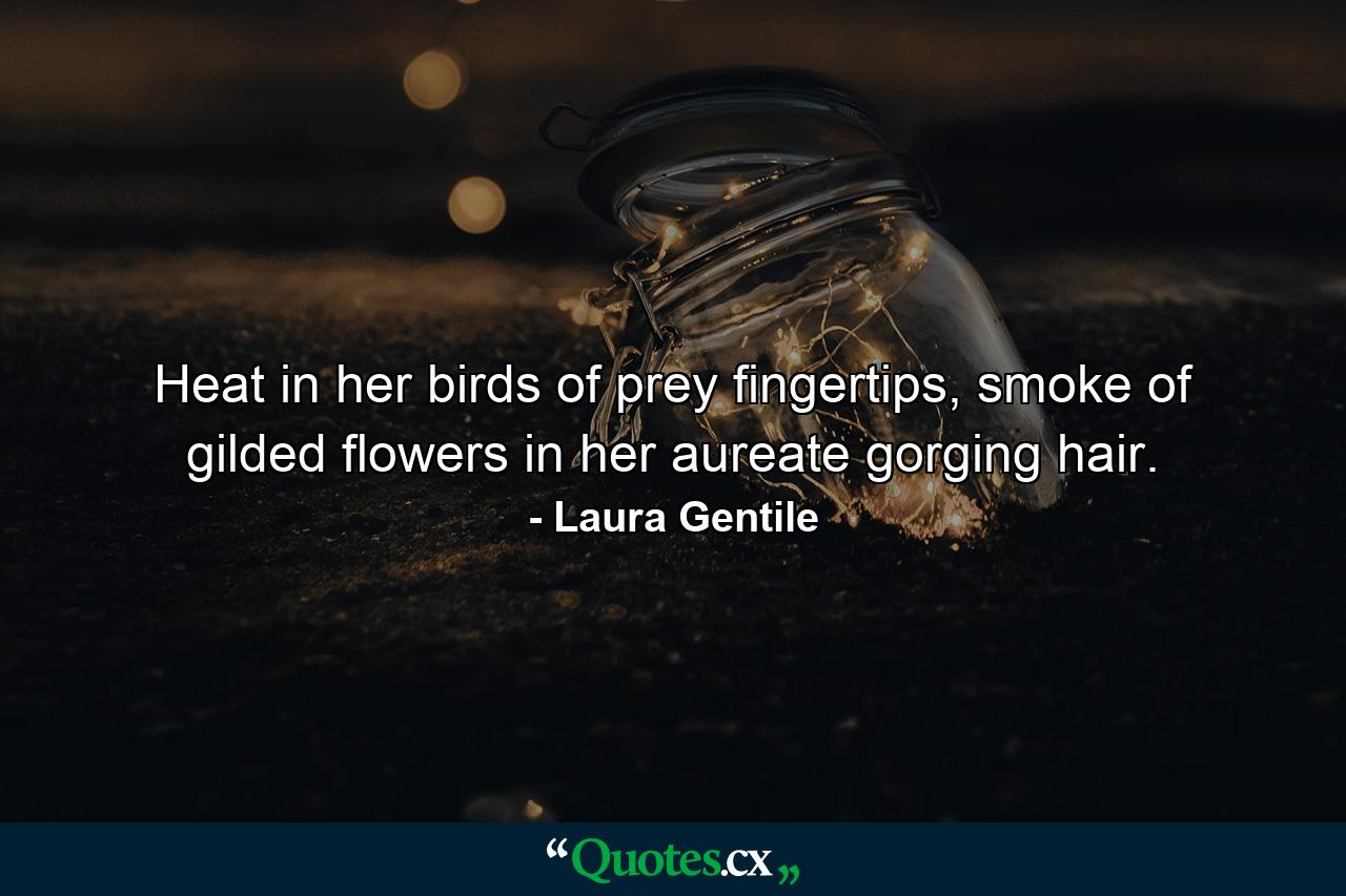 Heat in her birds of prey fingertips, smoke of gilded flowers in her aureate gorging hair. - Quote by Laura Gentile